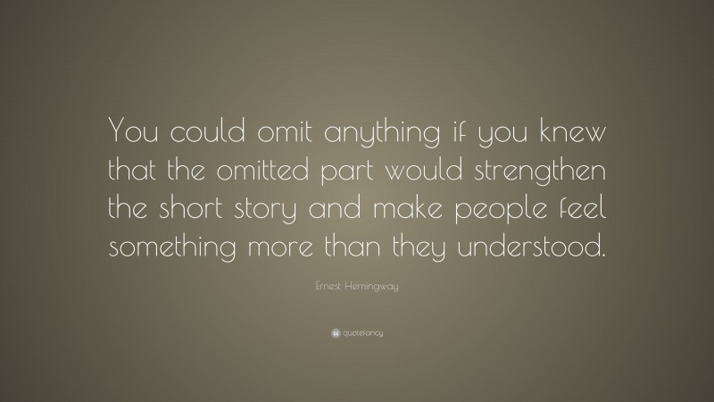 Ernest Hemingway Quote: “You could omit anything if you knew that the omitted part would strengthen the short story and make people feel something more than they understood.”