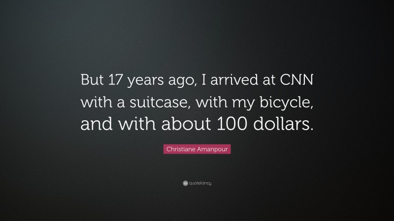 Christiane Amanpour Quote: “But 17 years ago, I arrived at CNN with a suitcase, with my bicycle, and with about 100 dollars.”