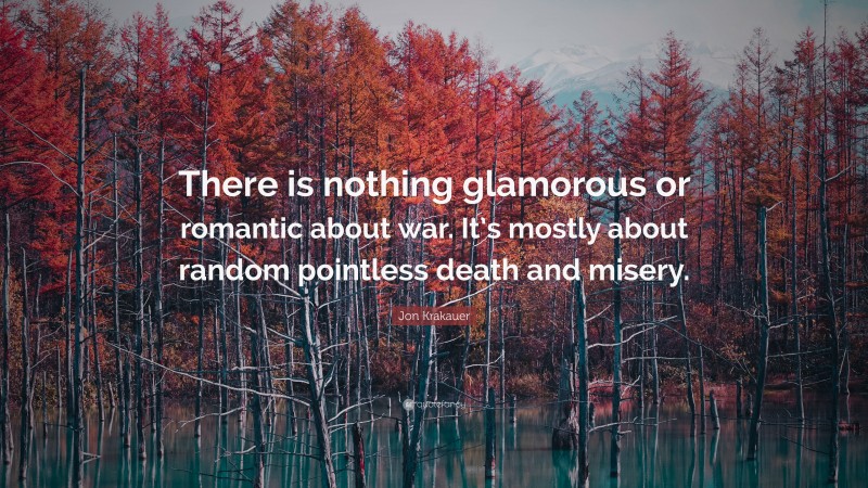 Jon Krakauer Quote: “There is nothing glamorous or romantic about war. It’s mostly about random pointless death and misery.”