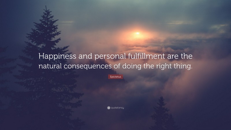 Epictetus Quote: “Happiness and personal fulfillment are the natural consequences of doing the right thing.”