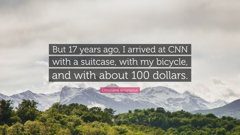 Christiane Amanpour Quote: “But 17 years ago, I arrived at CNN with a suitcase, with my bicycle, and with about 100 dollars.”