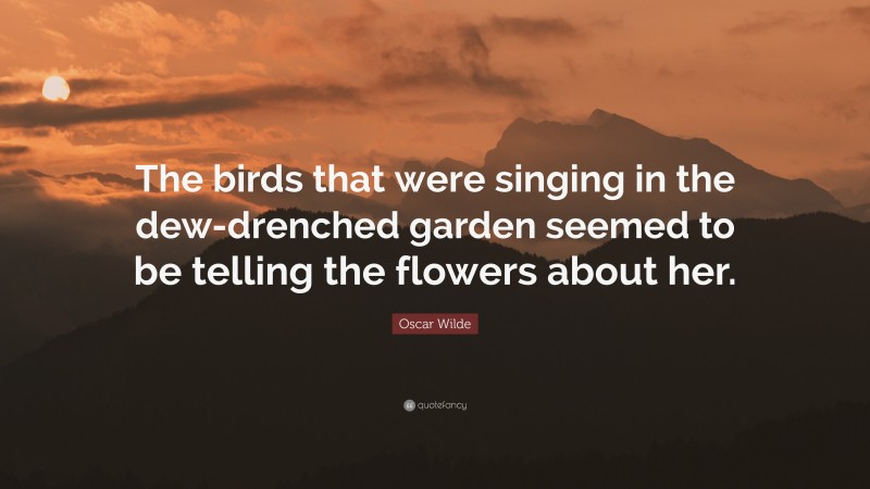 Oscar Wilde Quote: “The birds that were singing in the dew-drenched garden seemed to be telling the flowers about her.”