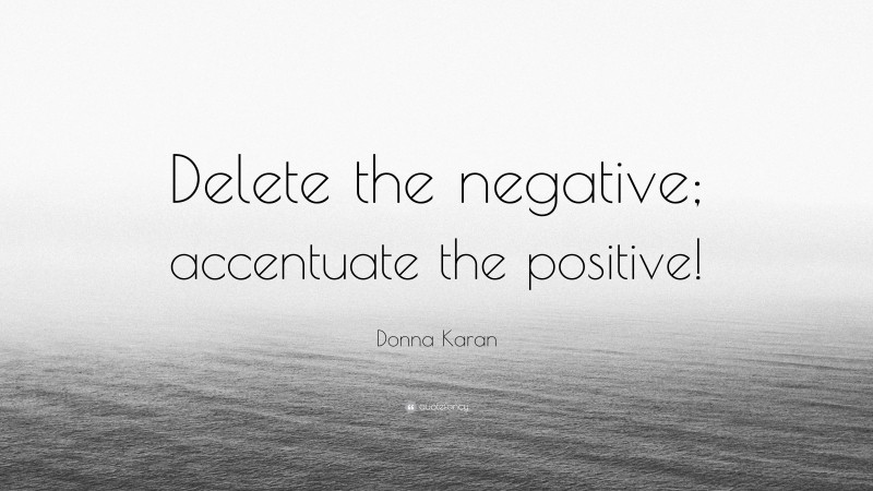 Donna Karan Quote: “Delete the negative; accentuate the positive!”