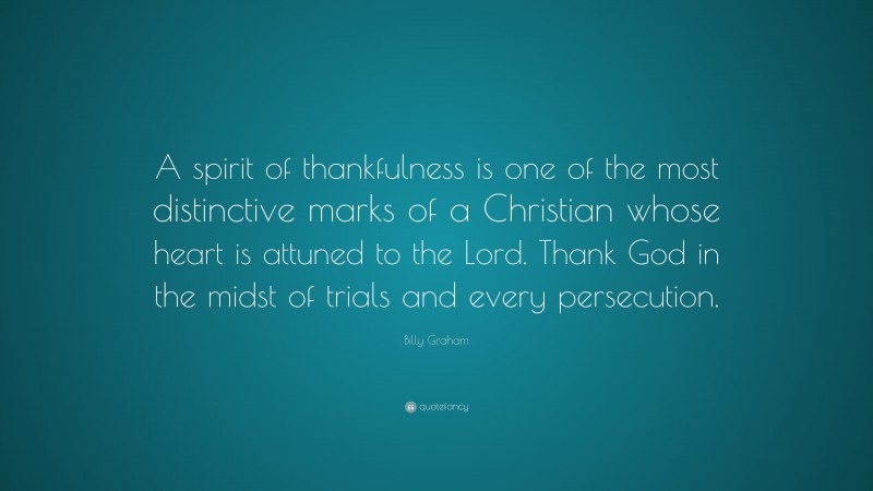 Billy Graham Quote: “A spirit of thankfulness is one of the most distinctive marks of a Christian whose heart is attuned to the Lord. Thank God in the midst of trials and every persecution.”