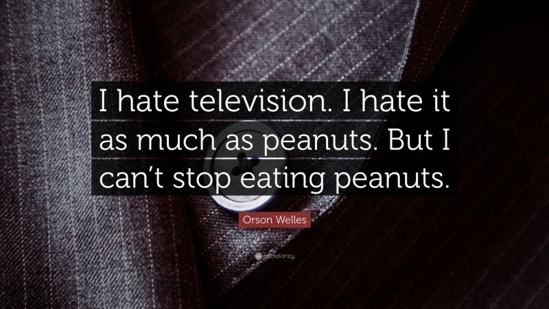 Orson Welles Quote: “I hate television. I hate it as much as peanuts. But I can’t stop eating peanuts.”
