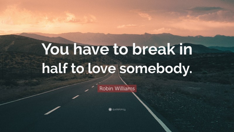 Robin Williams Quote: “You have to break in half to love somebody.”