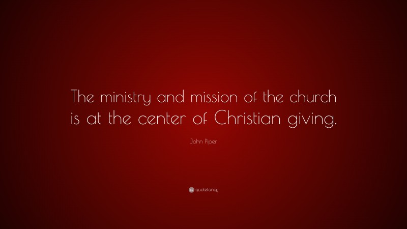 John Piper Quote: “The ministry and mission of the church is at the center of Christian giving.”