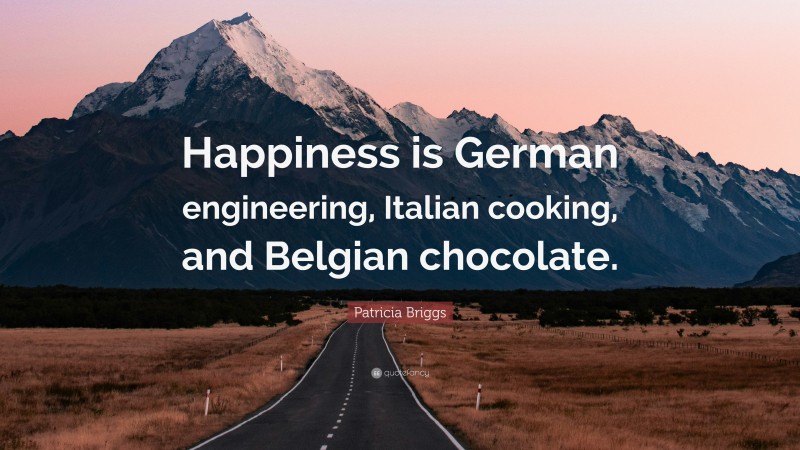 Patricia Briggs Quote: “Happiness is German engineering, Italian cooking, and Belgian chocolate.”