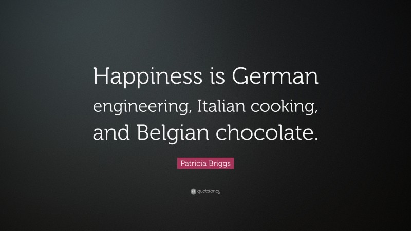 Patricia Briggs Quote: “Happiness is German engineering, Italian cooking, and Belgian chocolate.”