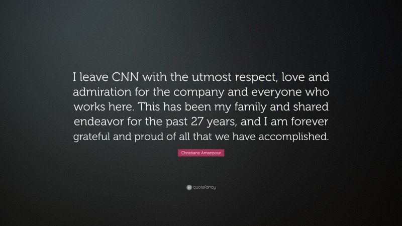 Christiane Amanpour Quote: “I leave CNN with the utmost respect, love and admiration for the company and everyone who works here. This has been my family and shared endeavor for the past 27 years, and I am forever grateful and proud of all that we have accomplished.”