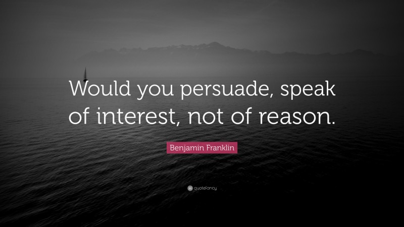 Benjamin Franklin Quote: “Would you persuade, speak of interest, not of reason.”
