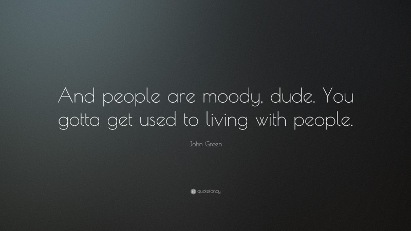 John Green Quote: “And people are moody, dude. You gotta get used to living with people.”