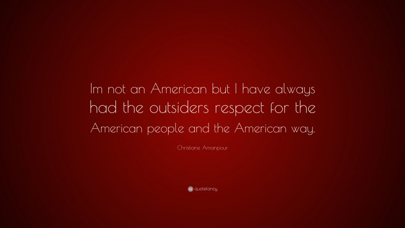 Christiane Amanpour Quote: “Im not an American but I have always had the outsiders respect for the American people and the American way.”