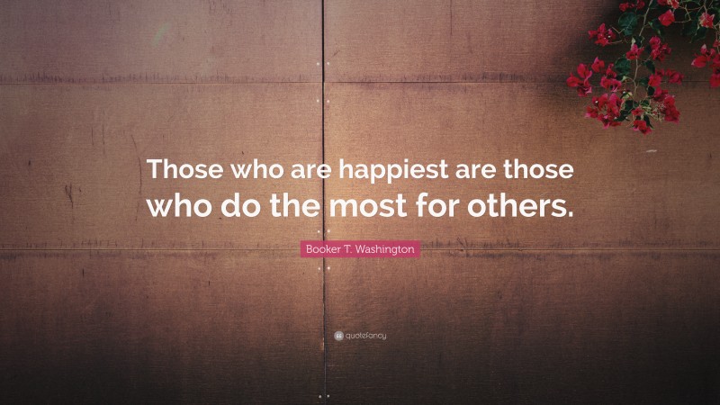 Booker T. Washington Quote: “Those who are happiest are those who do the most for others.”