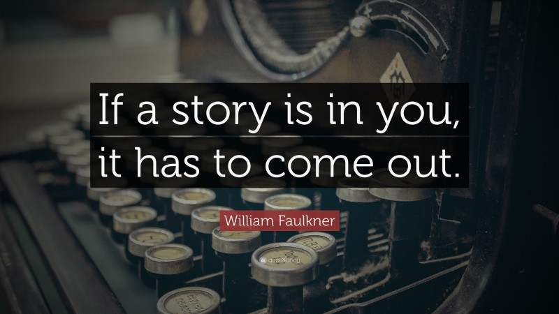 William Faulkner Quote: “If a story is in you, it has to come out.”