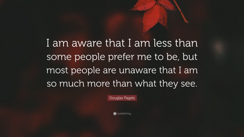 Douglas Pagels Quote: “I am aware that I am less than some people prefer me to be, but most people are unaware that I am so much more than what they see.”