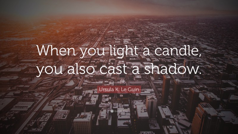 Ursula K. Le Guin Quote: “When you light a candle, you also cast a shadow.”