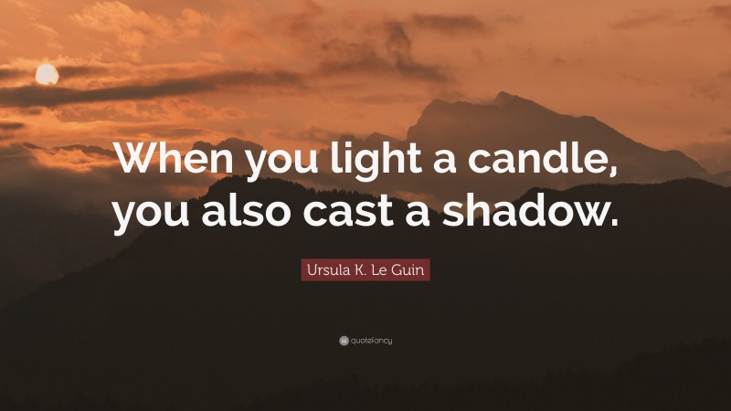 Ursula K. Le Guin Quote: “When you light a candle, you also cast a shadow.”