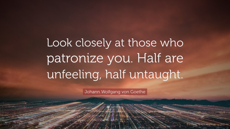 Johann Wolfgang von Goethe Quote: “Look closely at those who patronize you. Half are unfeeling, half untaught.”