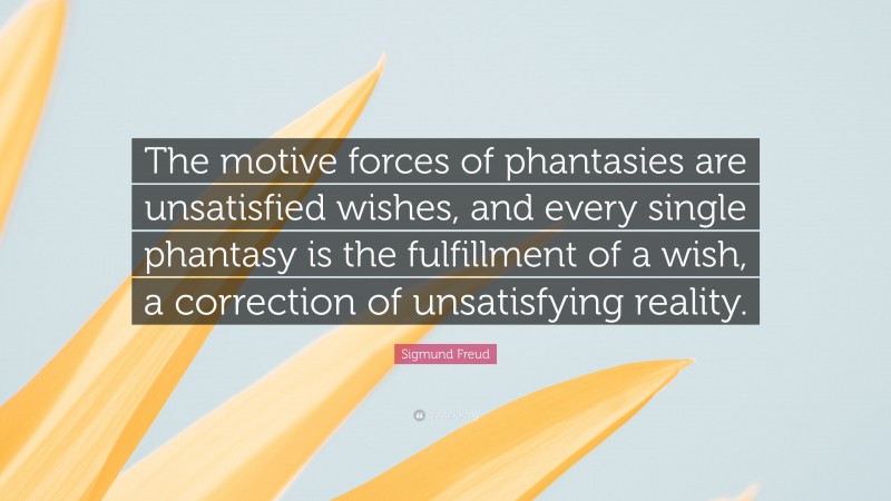 Sigmund Freud Quote: “The motive forces of phantasies are unsatisfied wishes, and every single phantasy is the fulfillment of a wish, a correction of unsatisfying reality.”