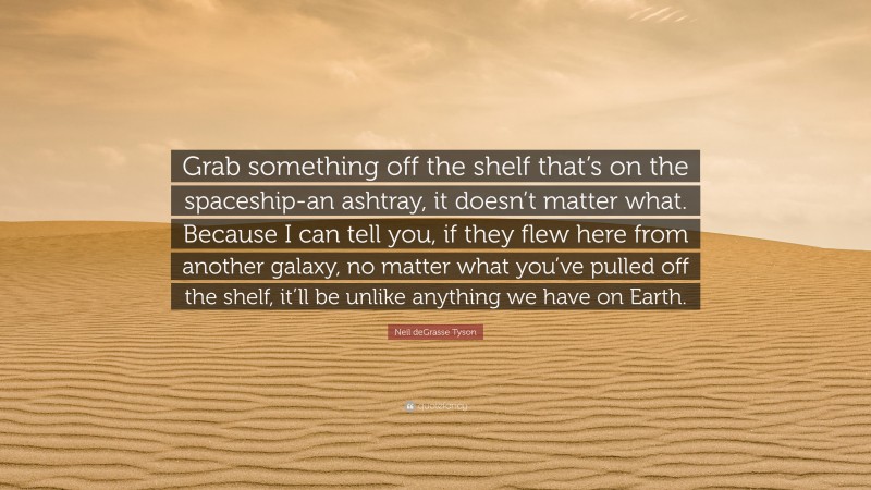 Neil deGrasse Tyson Quote: “Grab something off the shelf that’s on the spaceship-an ashtray, it doesn’t matter what. Because I can tell you, if they flew here from another galaxy, no matter what you’ve pulled off the shelf, it’ll be unlike anything we have on Earth.”