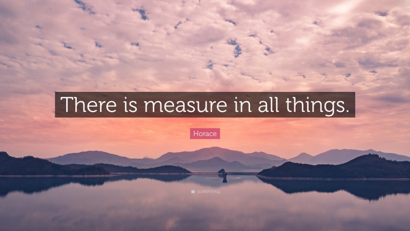 Horace Quote: “There is measure in all things.”