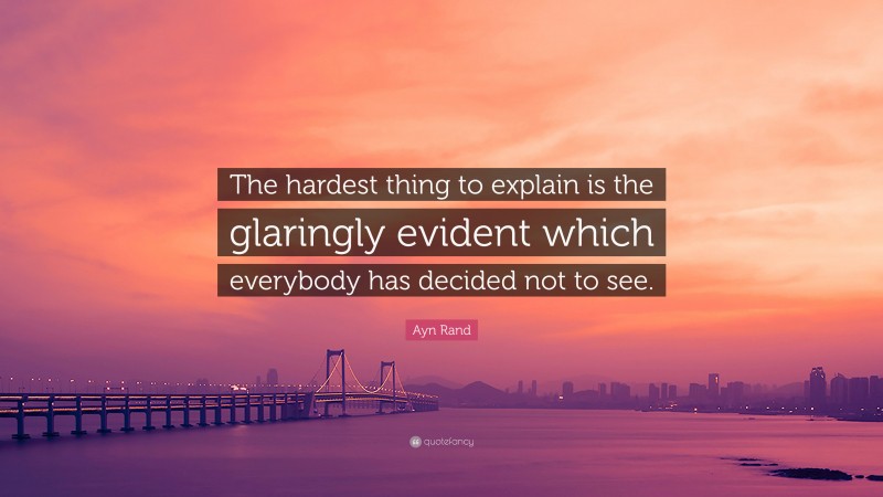 Ayn Rand Quote: “The hardest thing to explain is the glaringly evident which everybody has decided not to see.”