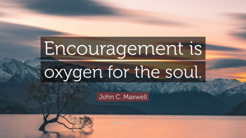 John C. Maxwell Quote: “Encouragement is oxygen for the soul.”