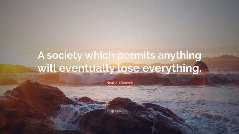 Neal A. Maxwell Quote: “A society which permits anything will eventually lose everything.”