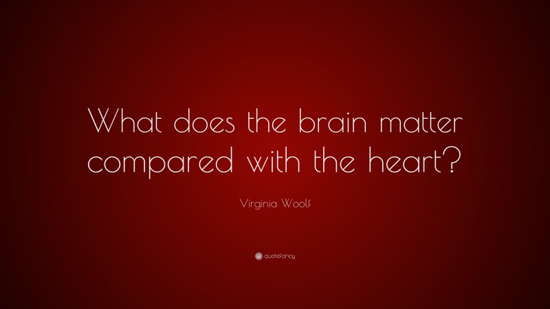 Virginia Woolf Quote: “What does the brain matter compared with the heart?”