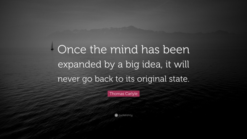 Thomas Carlyle Quote: “Once the mind has been expanded by a big idea, it will never go back to its original state.”