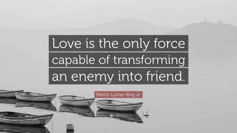 Martin Luther King Jr. Quote: “Love is the only force capable of transforming an enemy into friend.”