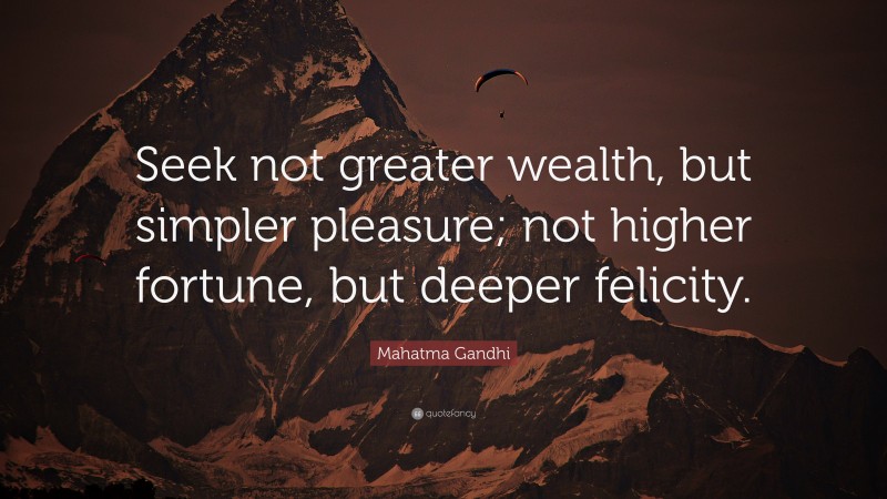 Mahatma Gandhi Quote: “Seek not greater wealth, but simpler pleasure; not higher fortune, but deeper felicity.”