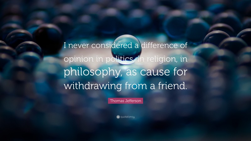 Thomas Jefferson Quote: “I never considered a difference of opinion in politics, in religion, in philosophy, as cause for withdrawing from a friend.”