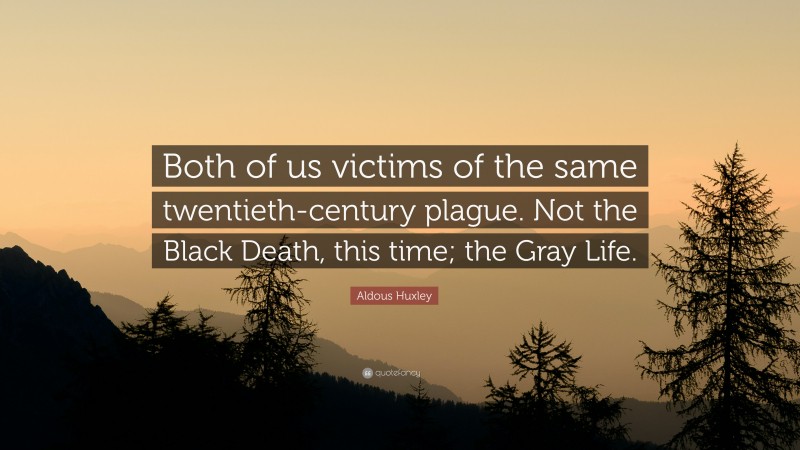 Aldous Huxley Quote: “Both of us victims of the same twentieth-century plague. Not the Black Death, this time; the Gray Life.”