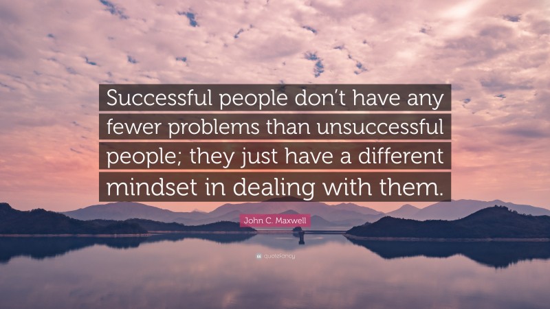 John C. Maxwell Quote: “Successful people don’t have any fewer problems than unsuccessful people; they just have a different mindset in dealing with them.”