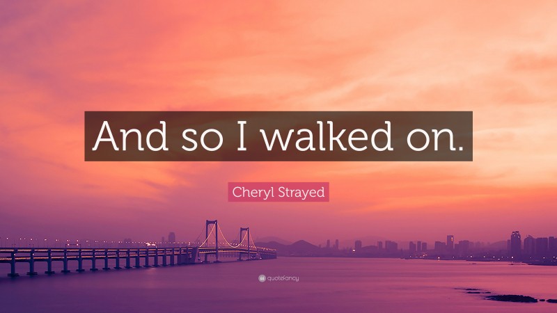 Cheryl Strayed Quote: “And so I walked on.”