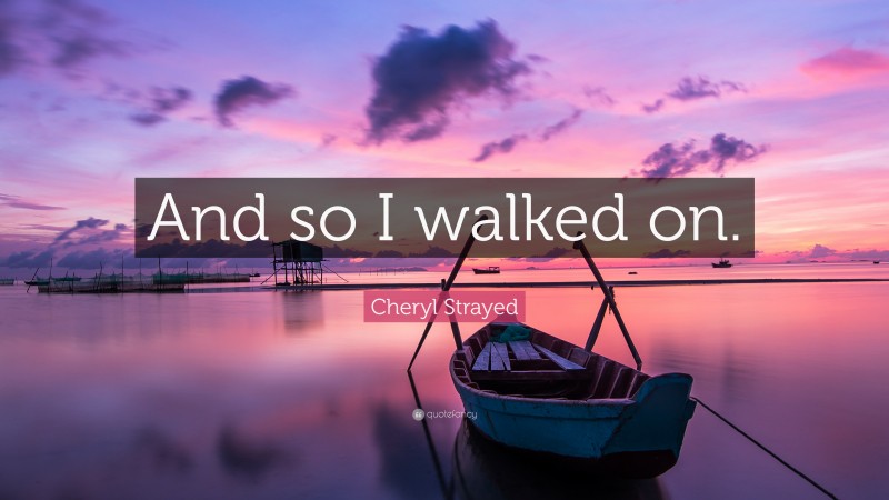 Cheryl Strayed Quote: “And so I walked on.”