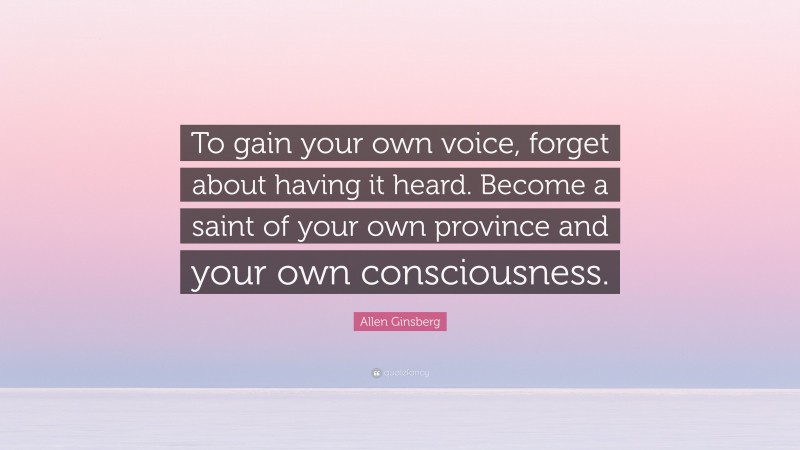 Allen Ginsberg Quote: “To gain your own voice, forget about having it heard. Become a saint of your own province and your own consciousness.”
