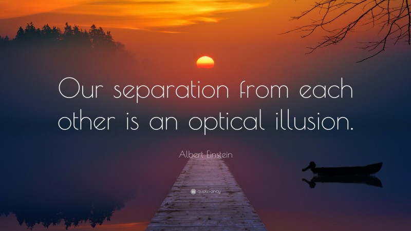 Albert Einstein Quote: “Our separation from each other is an optical illusion.”