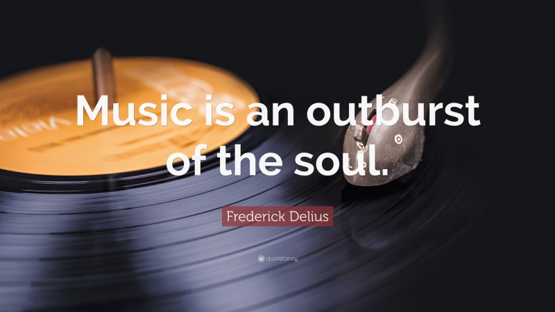 Frederick Delius Quote: “Music is an outburst of the soul.”