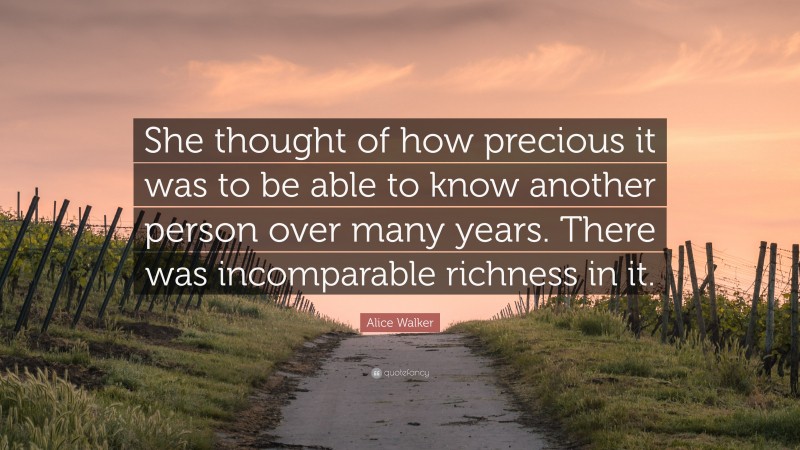 Alice Walker Quote: “She thought of how precious it was to be able to know another person over many years. There was incomparable richness in it.”
