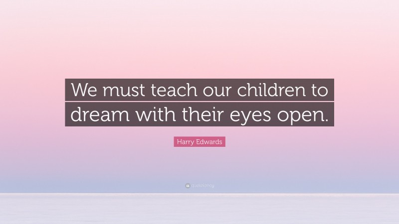 Harry Edwards Quote: “We must teach our children to dream with their eyes open.”