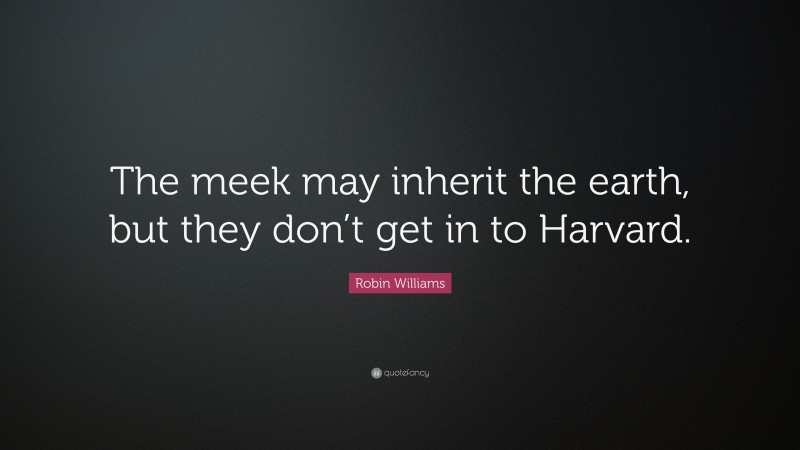Robin Williams Quote: “The meek may inherit the earth, but they don’t get in to Harvard.”