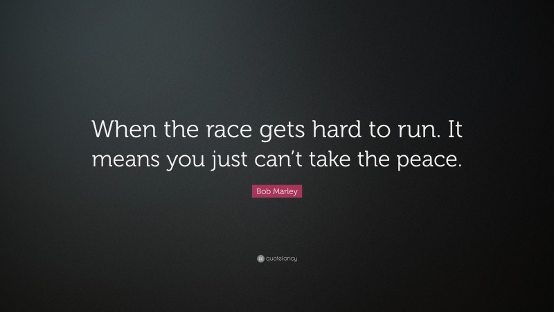 Bob Marley Quote: “When the race gets hard to run. It means you just can’t take the peace.”
