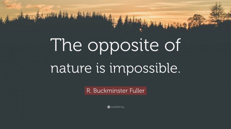 R. Buckminster Fuller Quote: “The opposite of nature is impossible.”