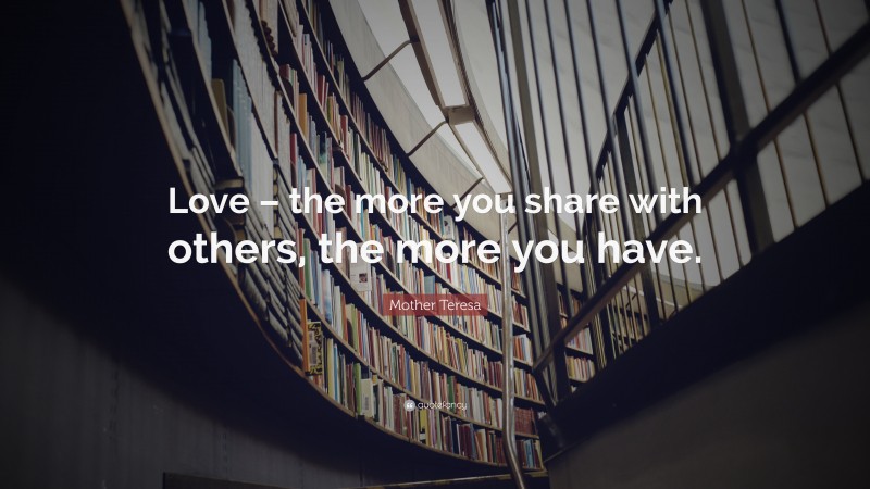 Mother Teresa Quote: “Love – the more you share with others, the more you have.”