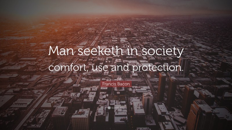 Francis Bacon Quote: “Man seeketh in society comfort, use and protection.”