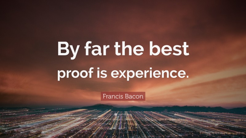 Francis Bacon Quote: “By far the best proof is experience.”