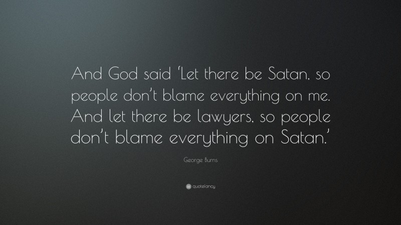 George Burns Quote: “And God said ‘Let there be Satan, so people don’t blame everything on me. And let there be lawyers, so people don’t blame everything on Satan.’”